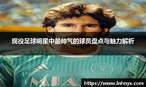 现役足球明星中最帅气的球员盘点与魅力解析