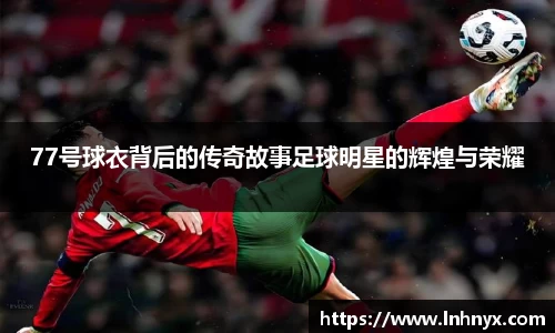 77号球衣背后的传奇故事足球明星的辉煌与荣耀