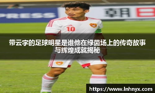 带云字的足球明星是谁他在绿茵场上的传奇故事与辉煌成就揭秘